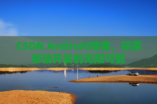 CSDN Android博客，探索移动开发的无限可能