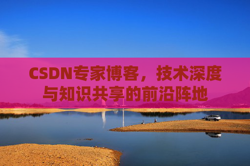 CSDN专家博客，技术深度与知识共享的前沿阵地